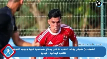 أشرف بن شرقي يؤكد: اللعب للأهلي يحتاج شخصية قوية ووجود النجوم ظاهرة إيجابية – فيديو